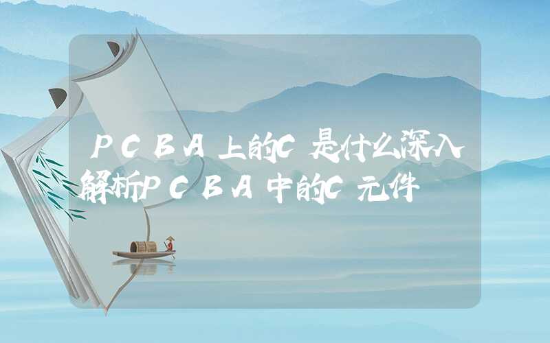 PCBA上的C是什么深入解析PCBA中的C元件