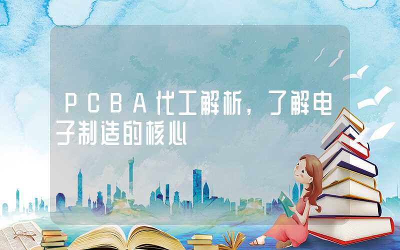 PCBA代工解析,了解电子制造的核心