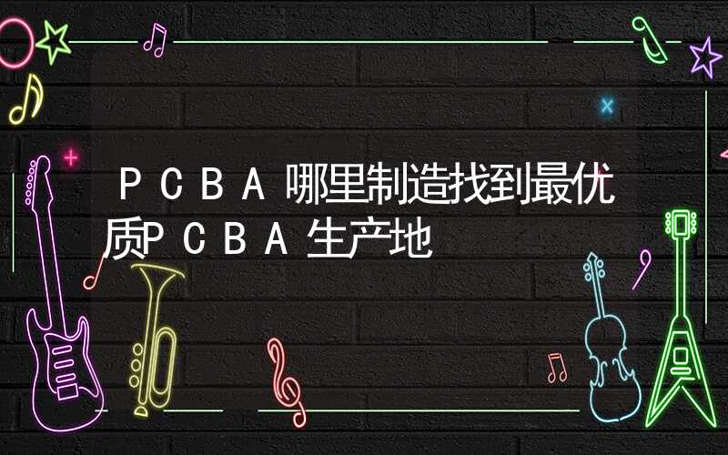 PCBA哪里制造找到最优质PCBA生产地