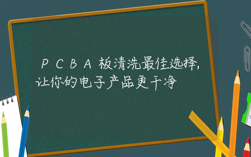 PCBA板清洗最佳选择,让你的电子产品更干净