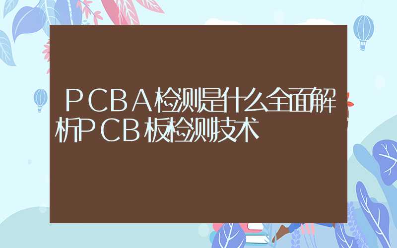 PCBA检测是什么全面解析PCB板检测技术