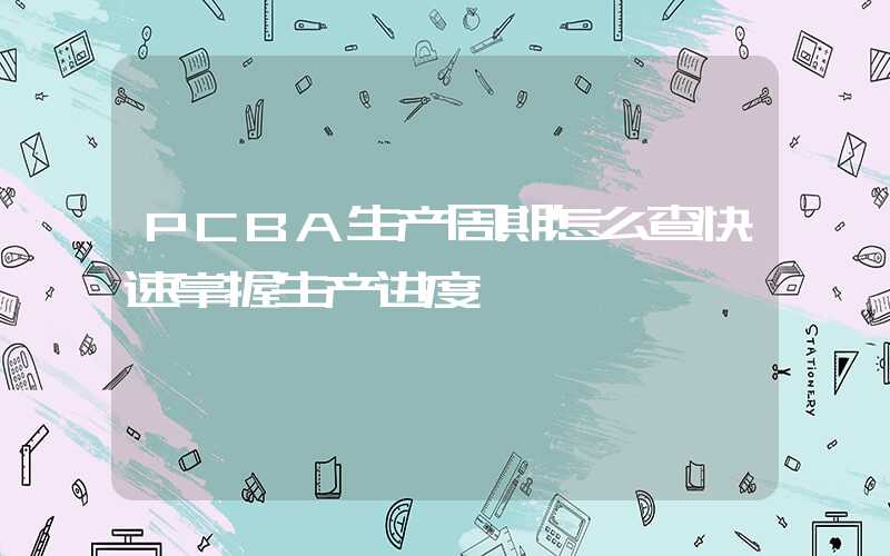 PCBA生产周期怎么查快速掌握生产进度