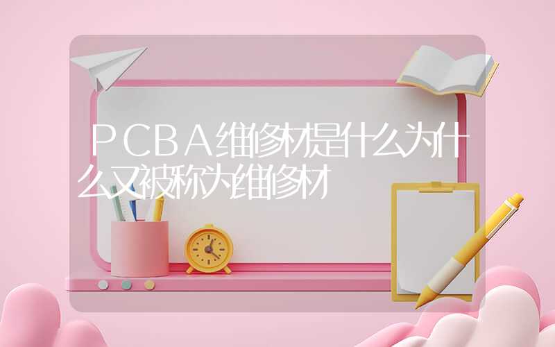 PCBA维修材是什么为什么又被称为维修材