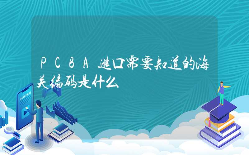 PCBA进口需要知道的海关编码是什么