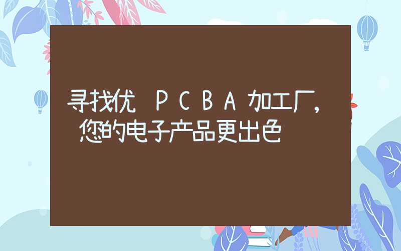 寻找优质PCBA加工厂,让您的电子产品更出色