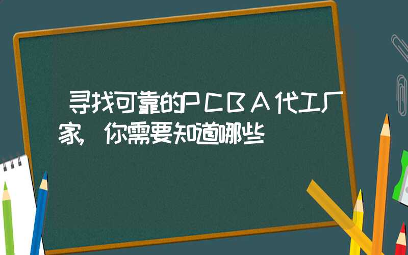 寻找可靠的PCBA代工厂家,你需要知道哪些