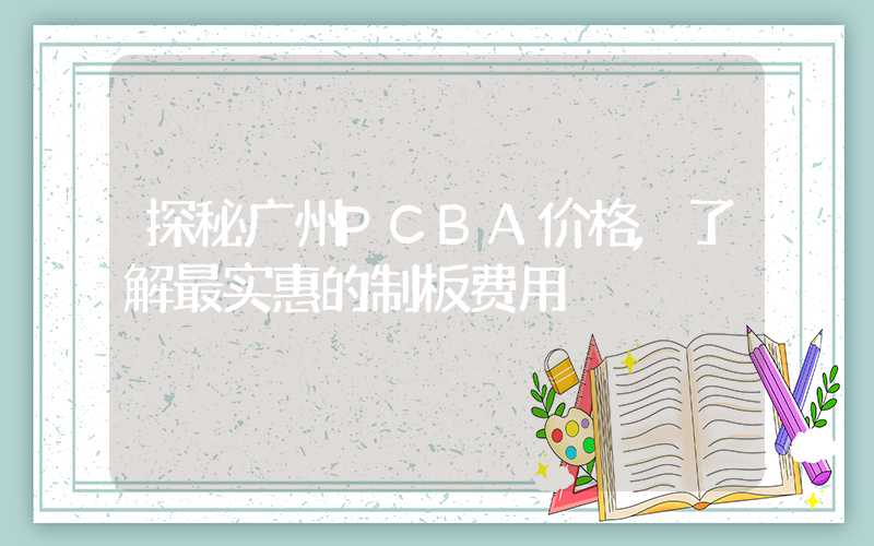 探秘广州PCBA价格,了解最实惠的制板费用