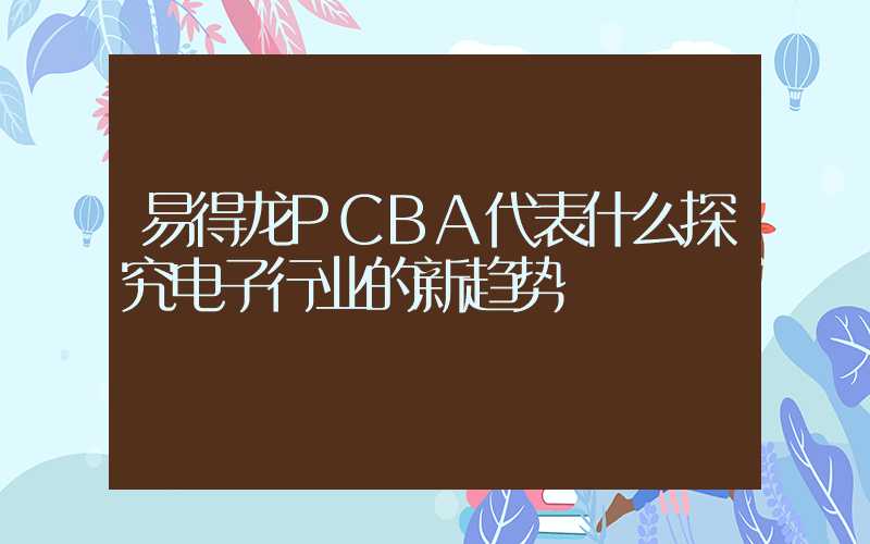 易得龙PCBA代表什么探究电子行业的新趋势