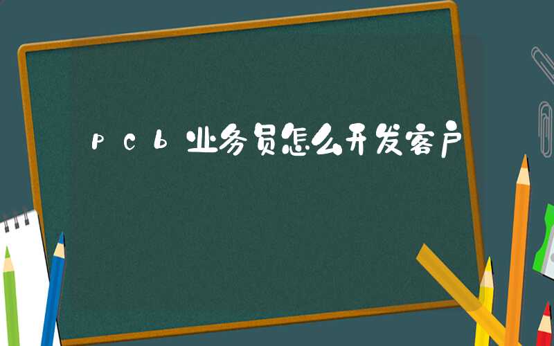 pcb业务员怎么开发客户